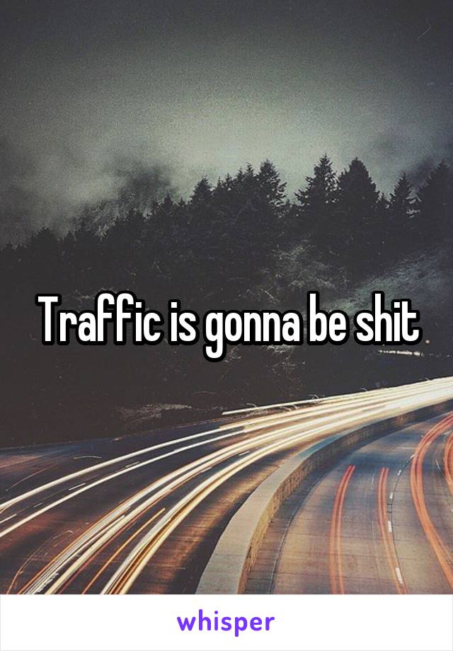 Traffic is gonna be shit