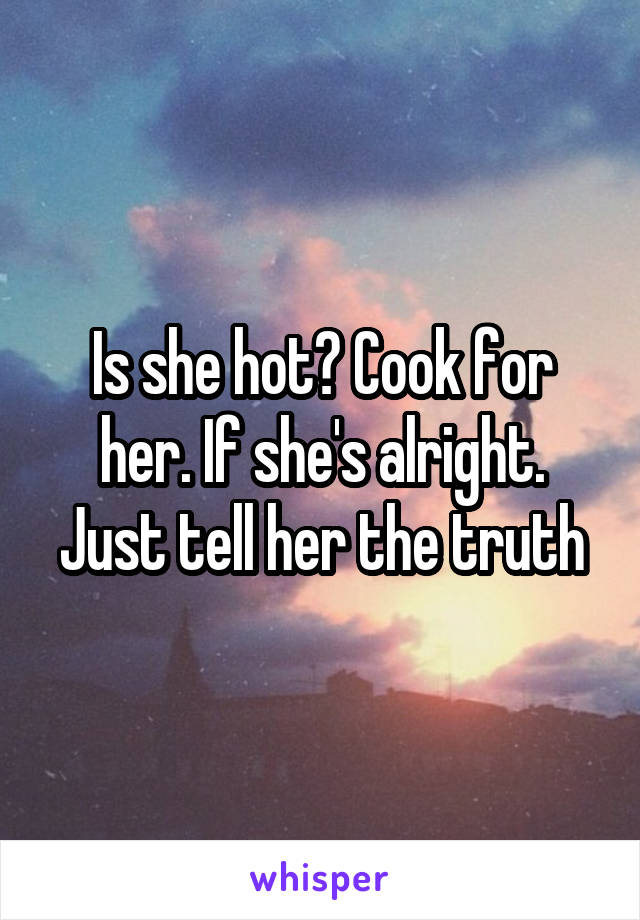 Is she hot? Cook for her. If she's alright. Just tell her the truth