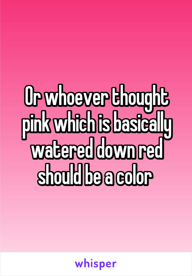 Or whoever thought pink which is basically watered down red should be a color 