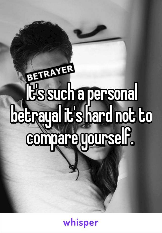 It's such a personal betrayal it's hard not to compare yourself. 