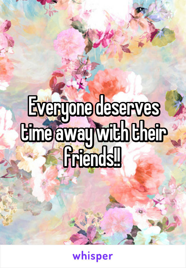 Everyone deserves time away with their friends!! 