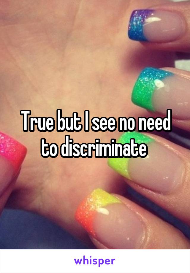 True but I see no need to discriminate 