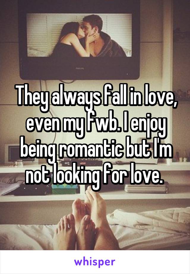 They always fall in love, even my fwb. I enjoy being romantic but I'm not looking for love. 
