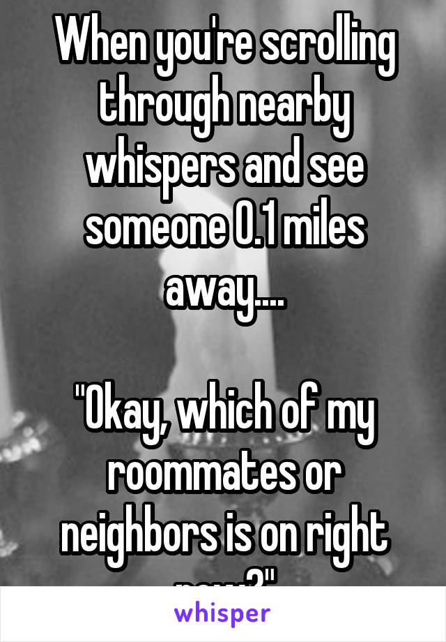 When you're scrolling through nearby whispers and see someone 0.1 miles away....

"Okay, which of my roommates or neighbors is on right now?"