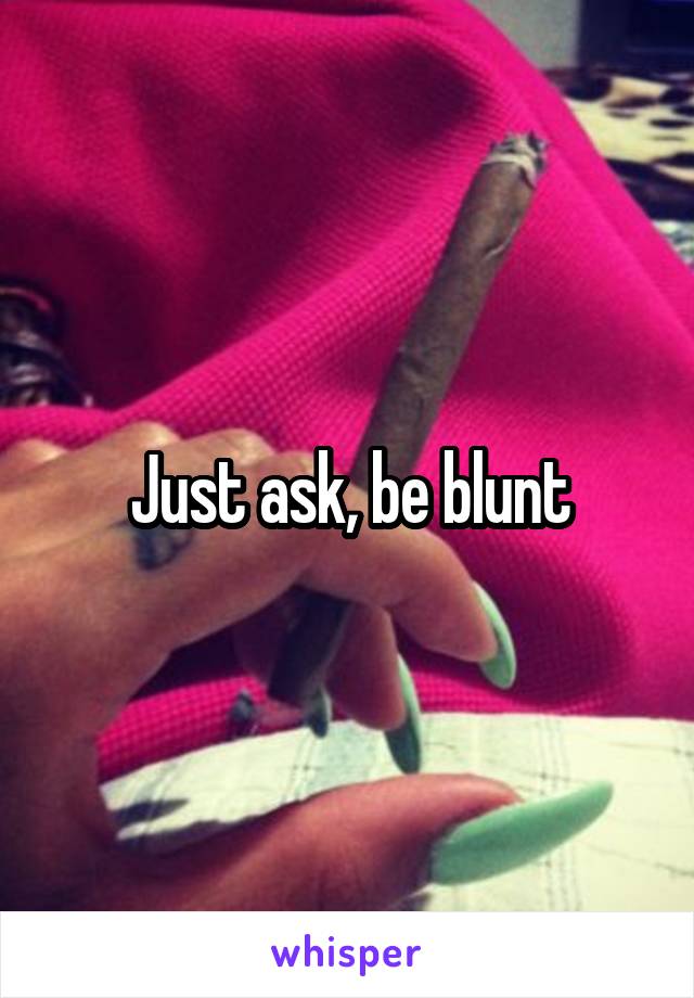 Just ask, be blunt