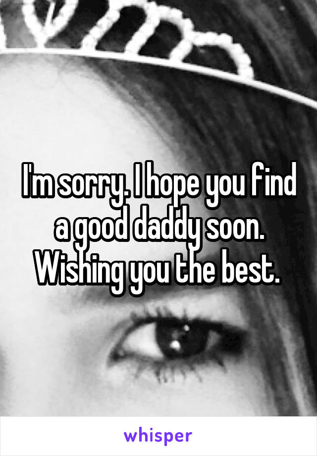I'm sorry. I hope you find a good daddy soon. Wishing you the best. 