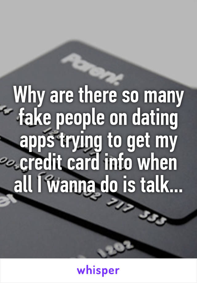 Why are there so many fake people on dating apps trying to get my credit card info when all I wanna do is talk...