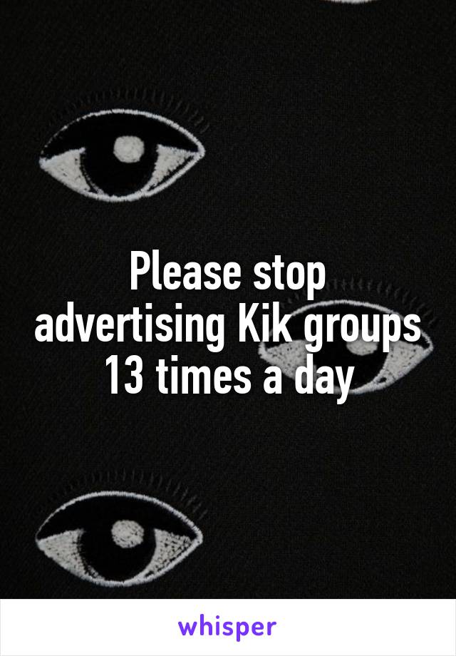 Please stop advertising Kik groups 13 times a day