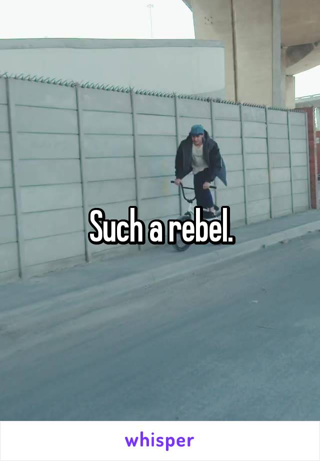 Such a rebel.