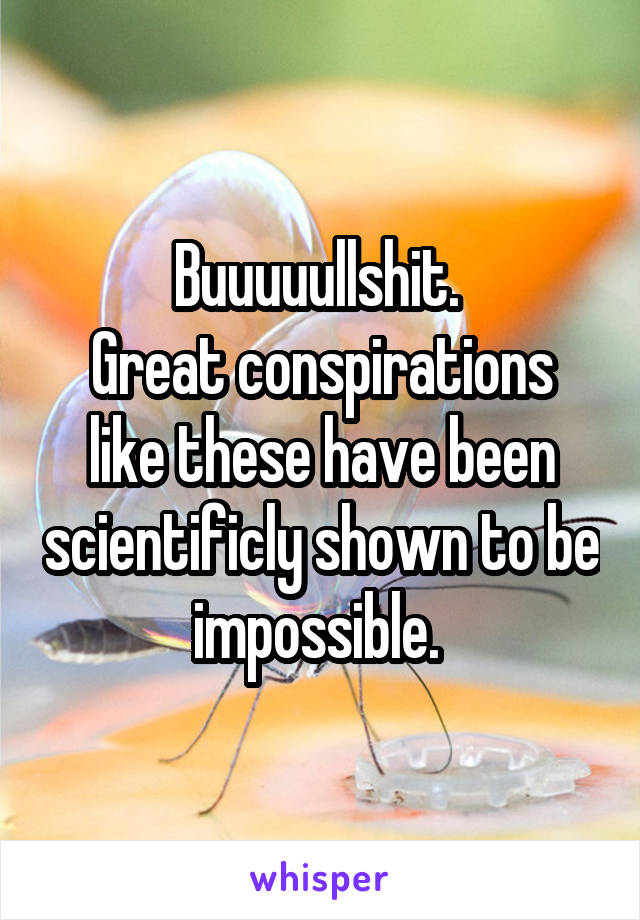 Buuuuullshit. 
Great conspirations like these have been scientificly shown to be impossible. 