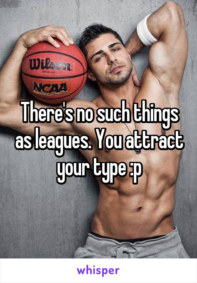 There's no such things as leagues. You attract your type :p