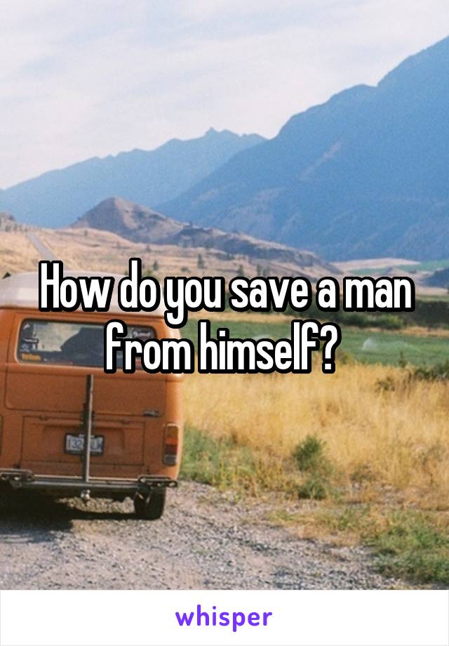 How do you save a man from himself? 