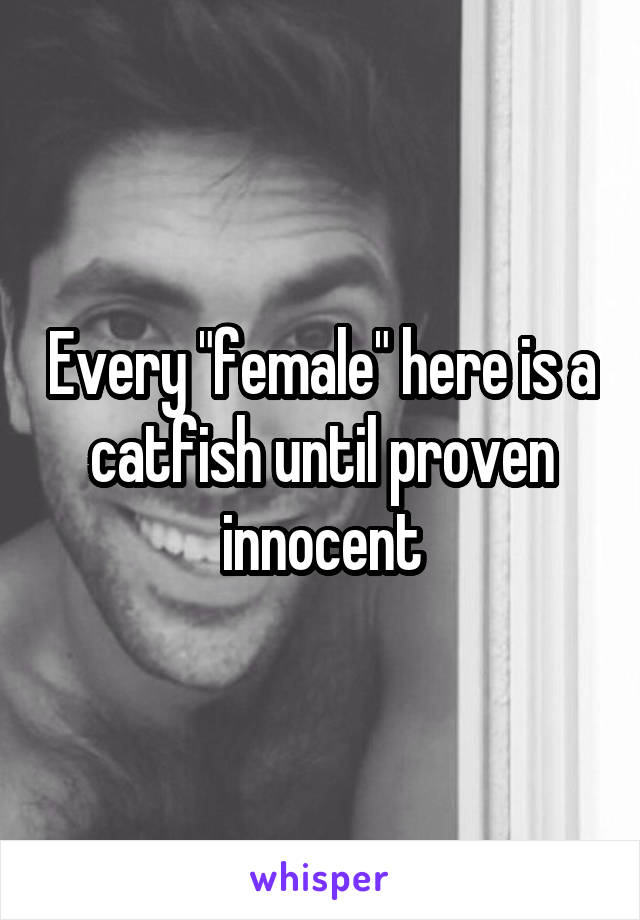 Every "female" here is a catfish until proven innocent