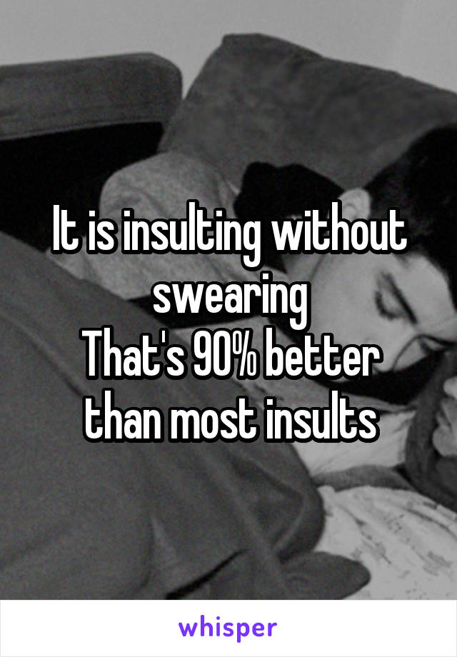 It is insulting without swearing
That's 90% better than most insults