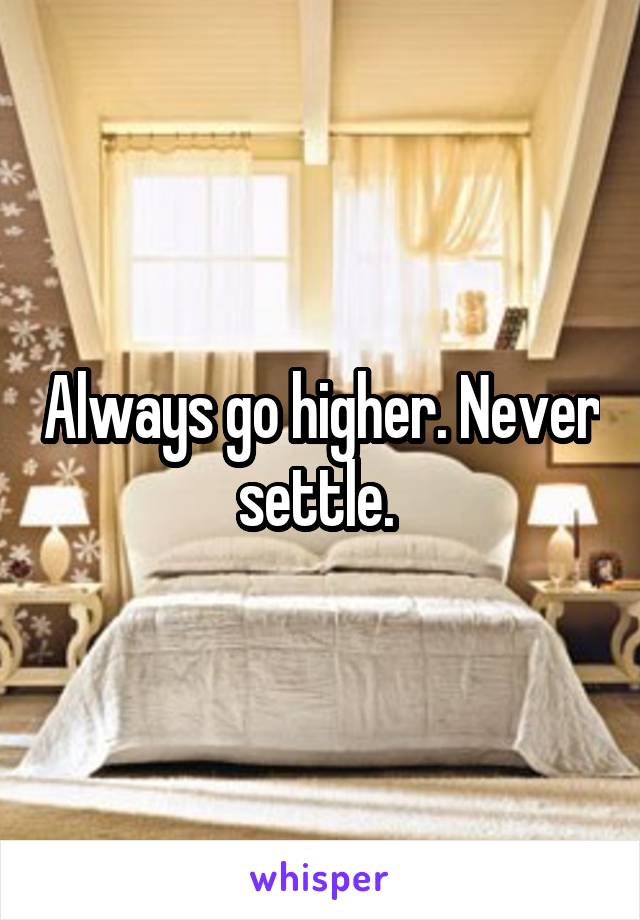 Always go higher. Never settle. 