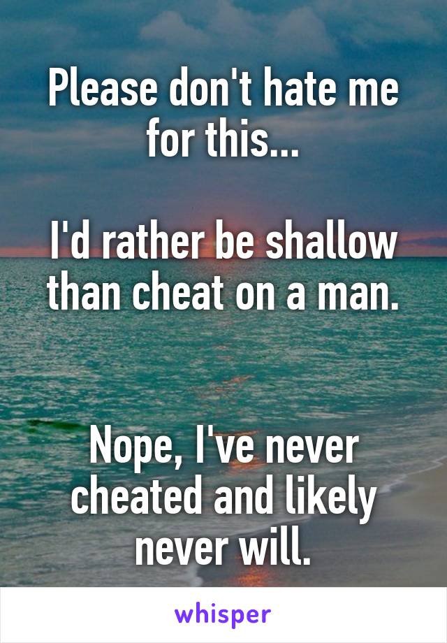 Please don't hate me for this...

I'd rather be shallow than cheat on a man.


Nope, I've never cheated and likely never will.