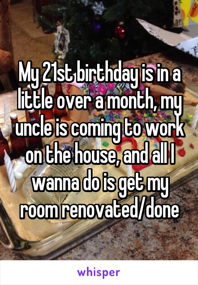 My 21st birthday is in a little over a month, my uncle is coming to work on the house, and all I wanna do is get my room renovated/done