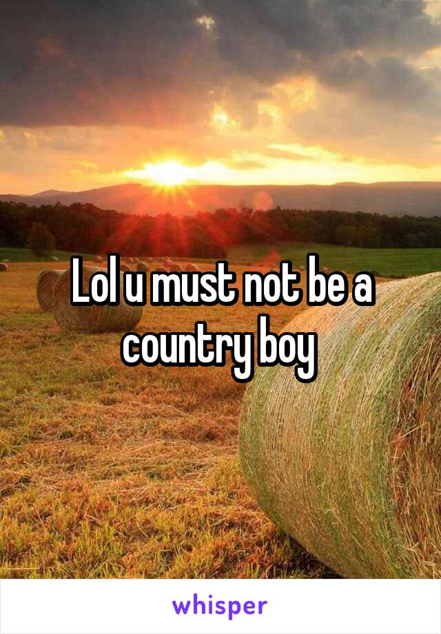 Lol u must not be a country boy 