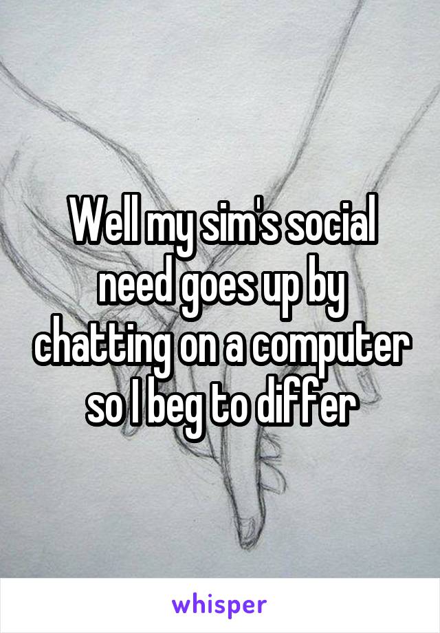 Well my sim's social need goes up by chatting on a computer so I beg to differ