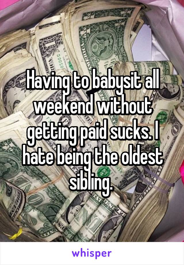 Having to babysit all weekend without getting paid sucks. I hate being the oldest sibling. 