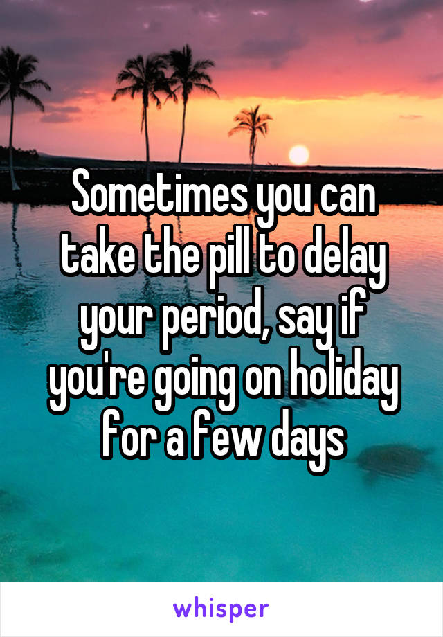 Sometimes you can take the pill to delay your period, say if you're going on holiday for a few days