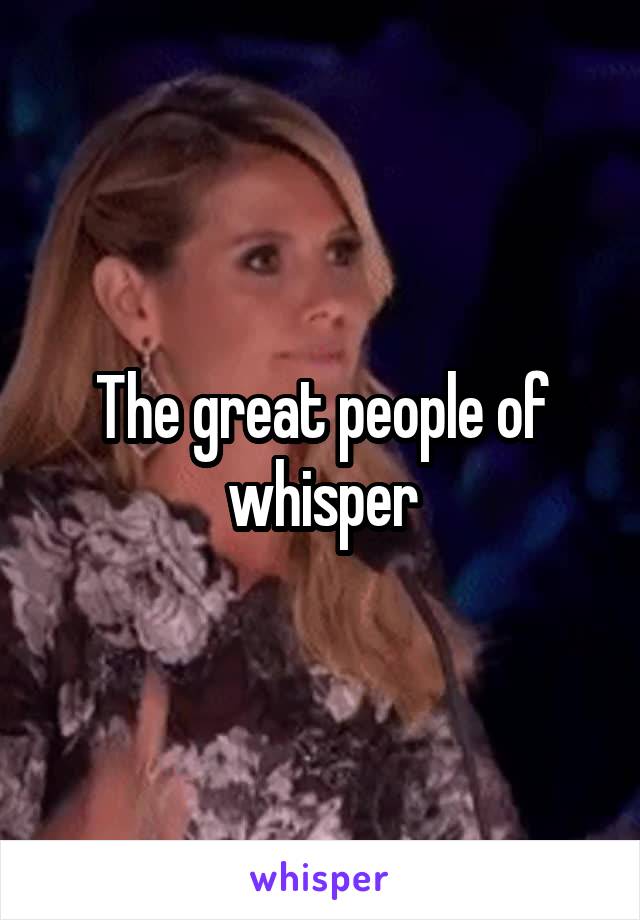 The great people of whisper