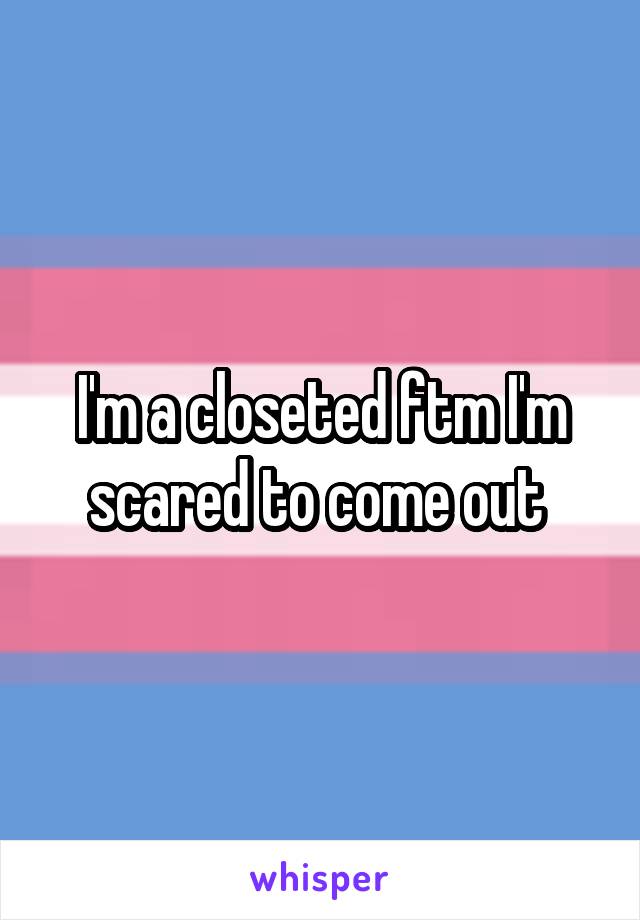 I'm a closeted ftm I'm scared to come out 