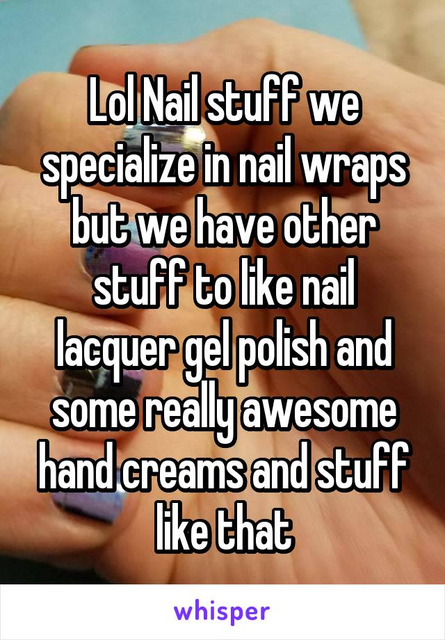 Lol Nail stuff we specialize in nail wraps but we have other stuff to like nail lacquer gel polish and some really awesome hand creams and stuff like that
