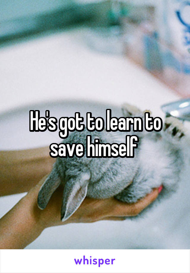 He's got to learn to save himself 