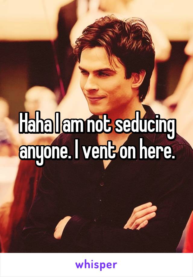 Haha I am not seducing anyone. I vent on here.
