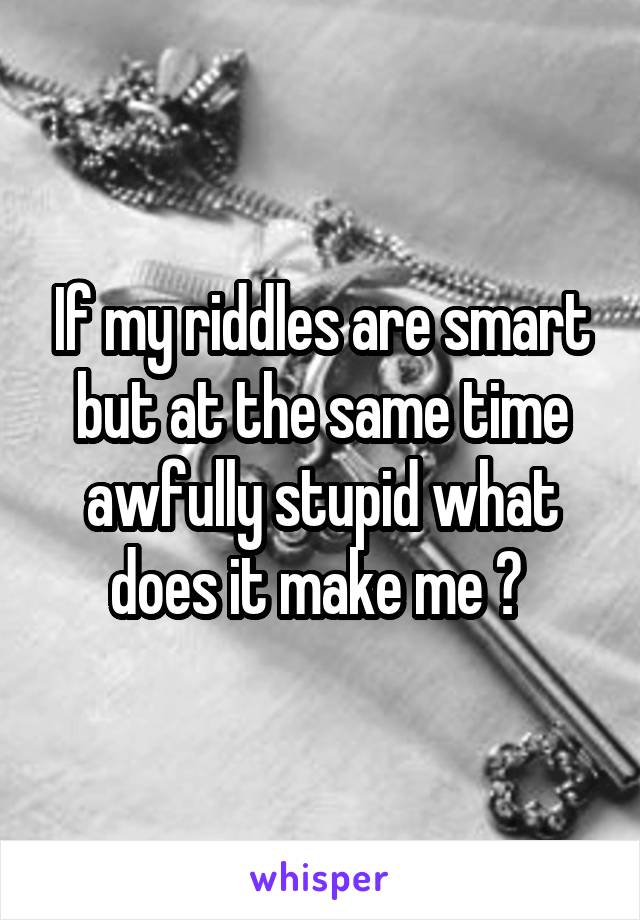 If my riddles are smart but at the same time awfully stupid what does it make me ? 