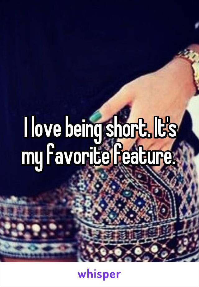 I love being short. It's my favorite feature. 