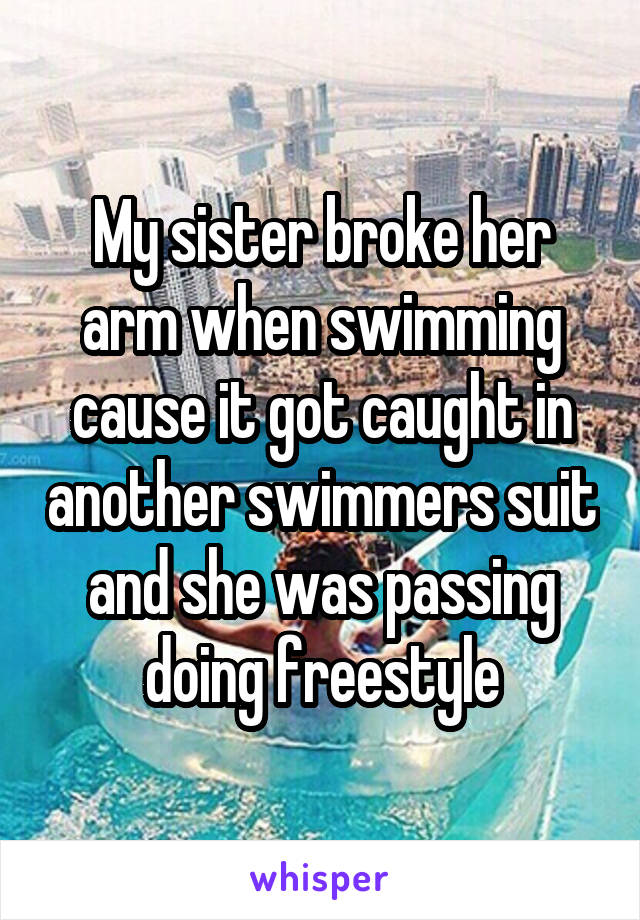 My sister broke her arm when swimming cause it got caught in another swimmers suit and she was passing doing freestyle