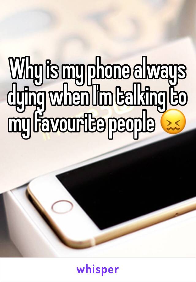 Why is my phone always dying when I'm talking to my favourite people 😖