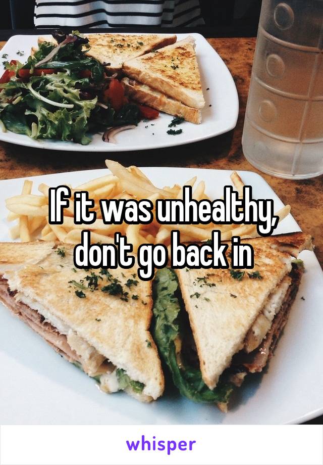 If it was unhealthy, don't go back in