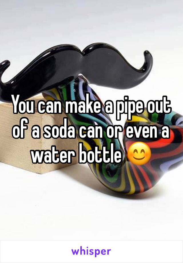 You can make a pipe out of a soda can or even a water bottle 😊