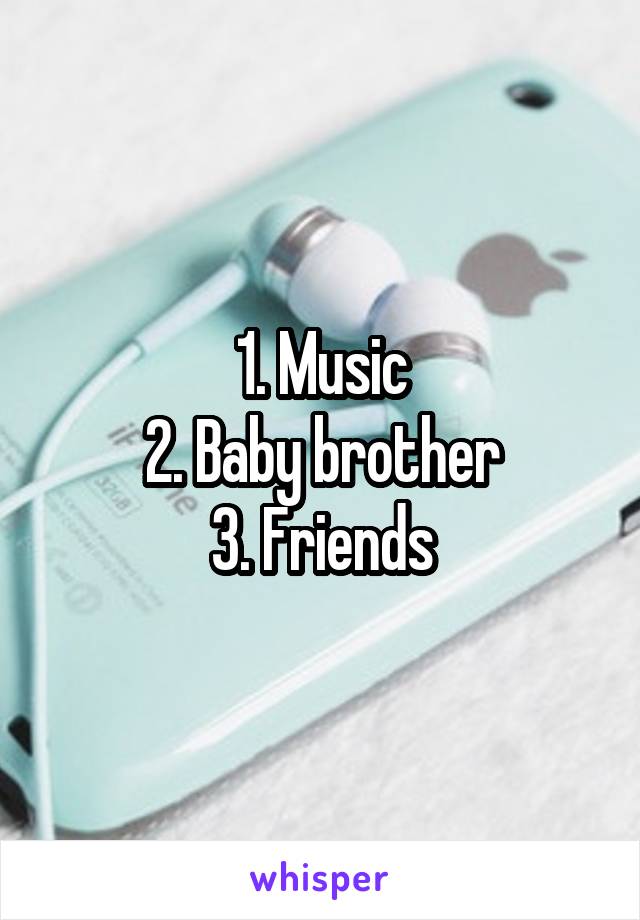 1. Music
2. Baby brother
3. Friends
