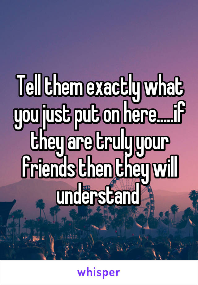 Tell them exactly what you just put on here.....if they are truly your friends then they will understand 