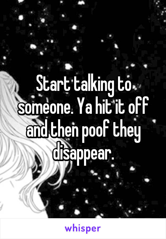 Start talking to someone. Ya hit it off and then poof they disappear.
