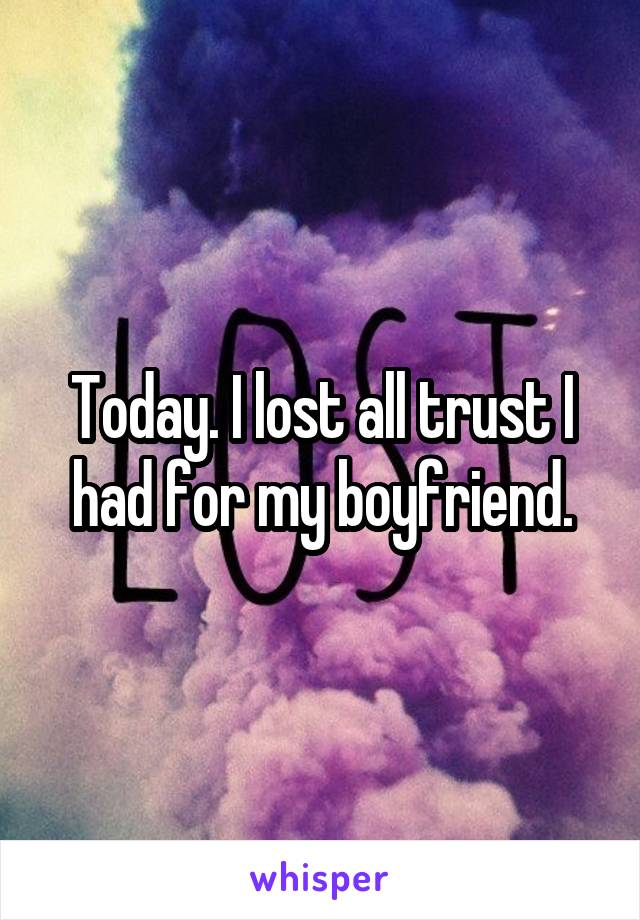 Today. I lost all trust I had for my boyfriend.