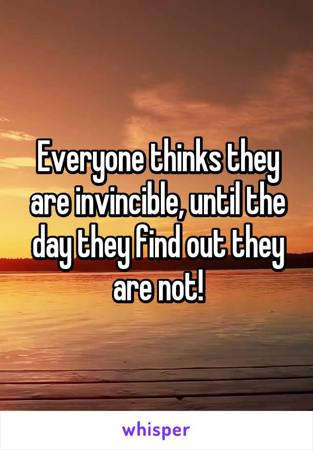 Everyone thinks they are invincible, until the day they find out they are not!