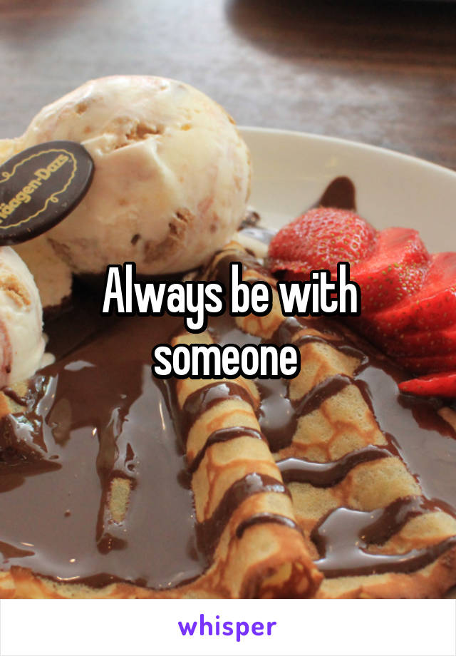 Always be with someone 