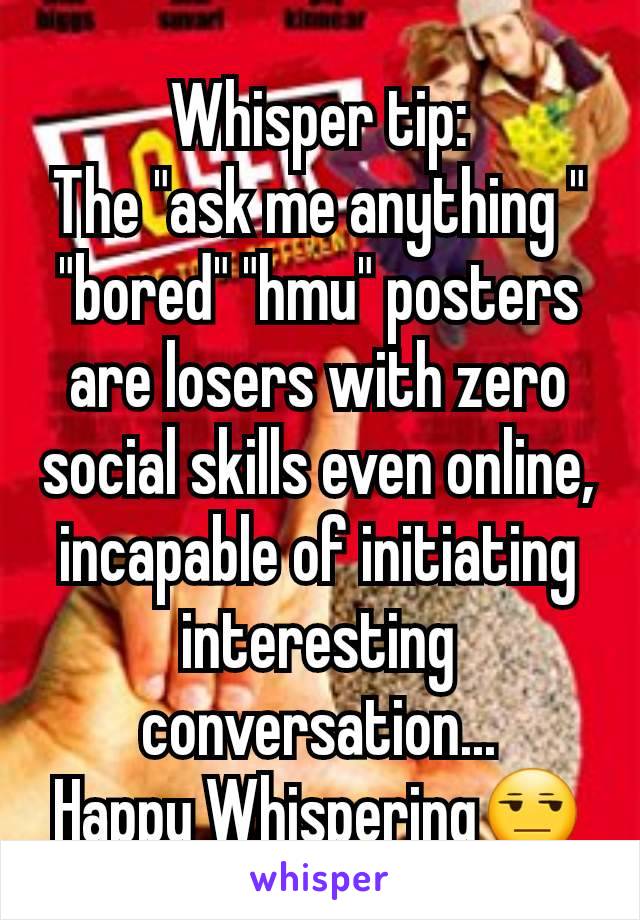 Whisper tip:
The "ask me anything " "bored" "hmu" posters are losers with zero social skills even online, incapable of initiating interesting conversation...
Happy Whispering😒