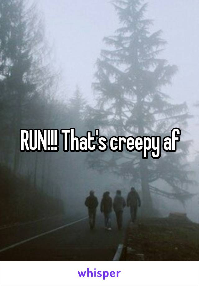 RUN!!! That's creepy af