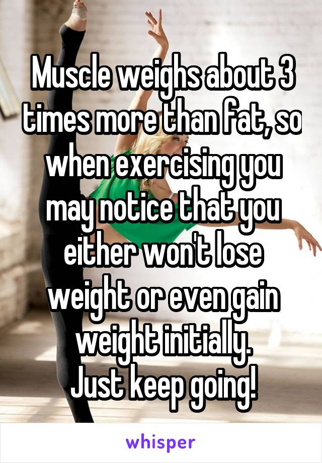 Muscle weighs about 3 times more than fat, so when exercising you may notice that you either won't lose weight or even gain weight initially.
Just keep going!