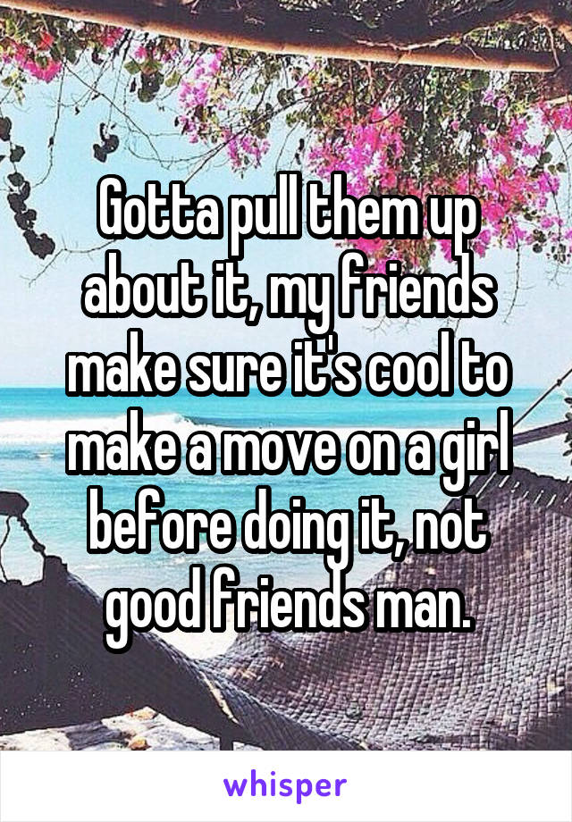 Gotta pull them up about it, my friends make sure it's cool to make a move on a girl before doing it, not good friends man.