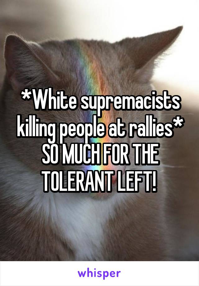 *White supremacists killing people at rallies* SO MUCH FOR THE TOLERANT LEFT! 