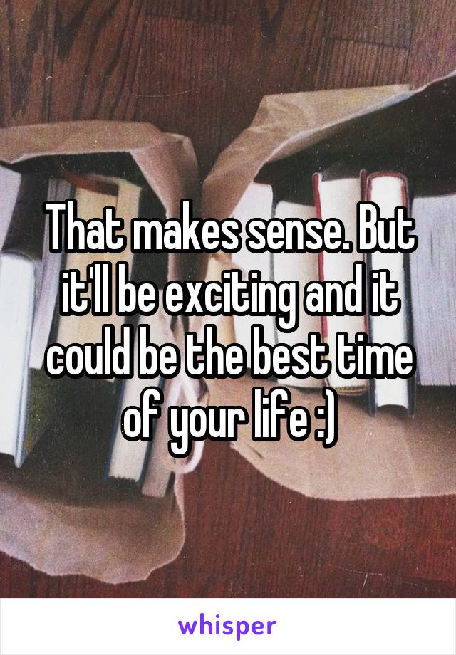 That makes sense. But it'll be exciting and it could be the best time of your life :)