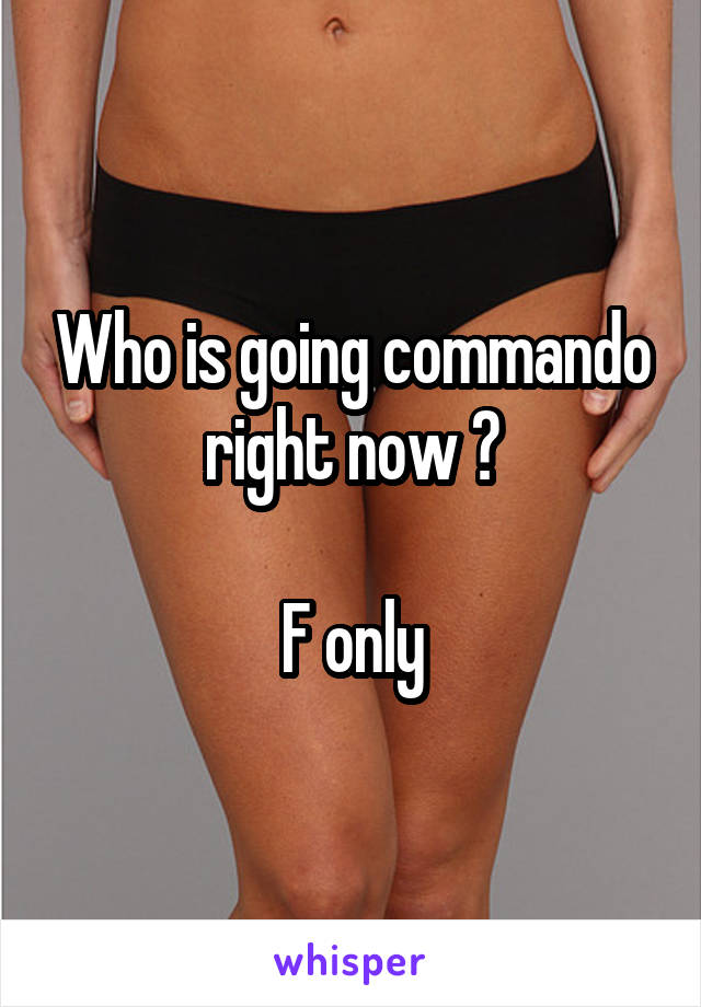 Who is going commando right now ?

F only
