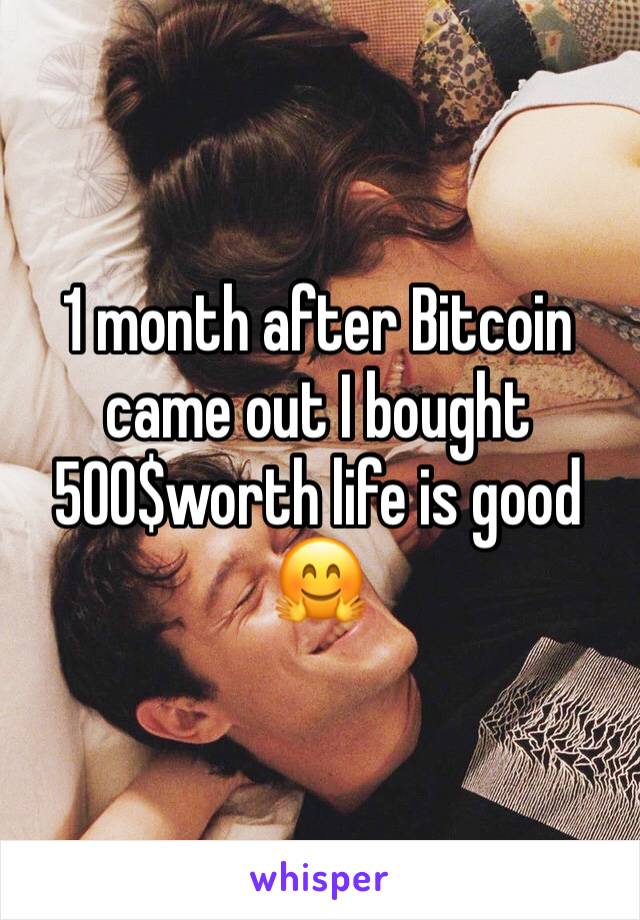 1 month after Bitcoin came out I bought 500$worth life is good 🤗